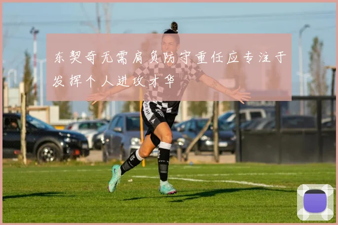 东契奇无需肩负防守重任应专注于发挥个人进攻才华