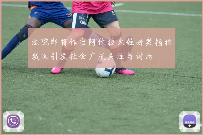 法院即将作出阿什拉夫强奸案指控裁决引发社会广泛关注与讨论