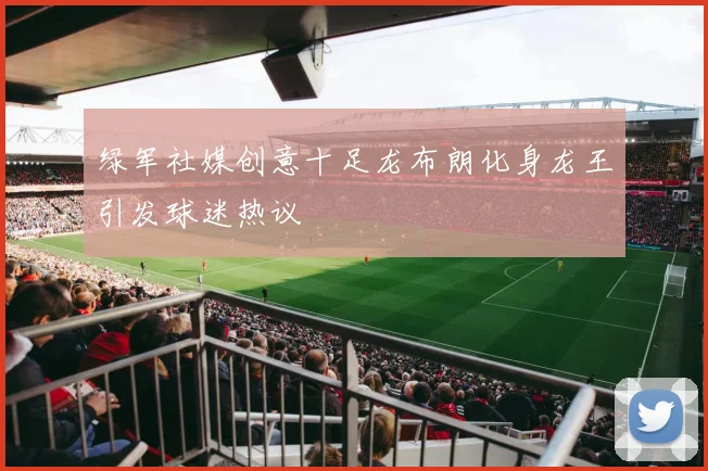 绿军社媒创意十足龙布朗化身龙王引发球迷热议