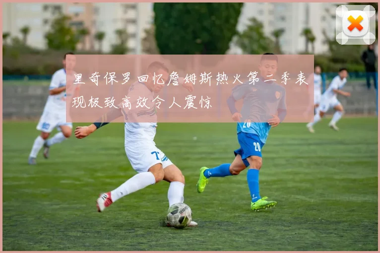 里奇保罗回忆詹姆斯热火第二季表现极致高效令人震惊