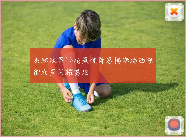 美职联第13轮最佳阵容揭晓梅西领衔众星闪耀赛场