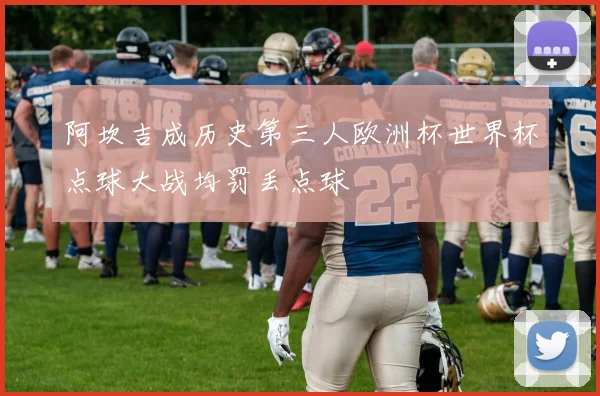 阿坎吉成历史第三人欧洲杯世界杯点球大战均罚丢点球