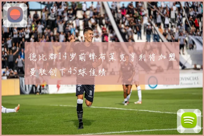 德比郡14岁前锋布莱克亨利将加盟曼联创下45球佳绩