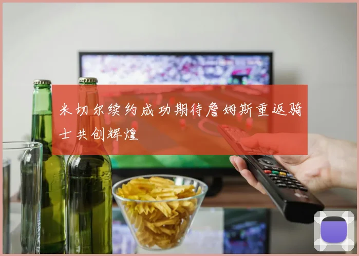 米切尔续约成功期待詹姆斯重返骑士共创辉煌