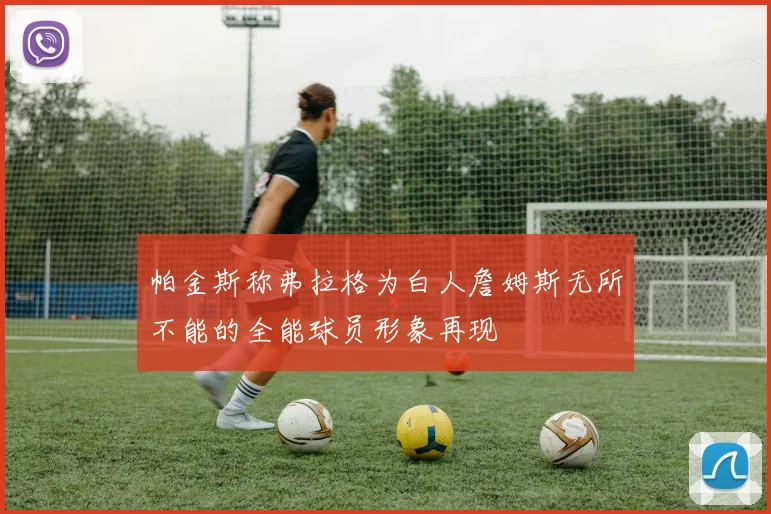 帕金斯称弗拉格为白人詹姆斯无所不能的全能球员形象再现