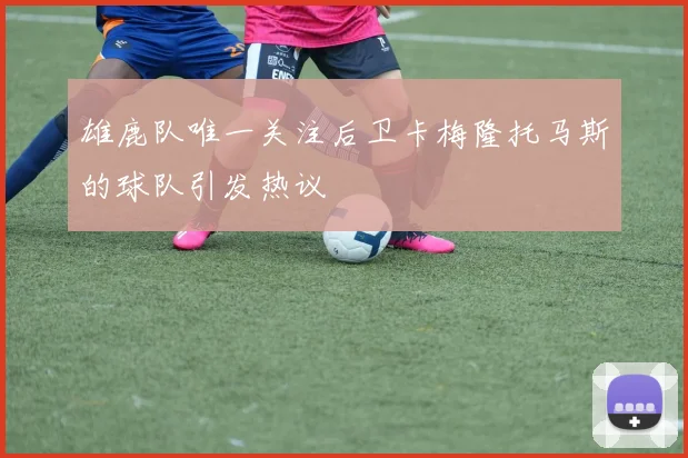 雄鹿队唯一关注后卫卡梅隆托马斯的球队引发热议