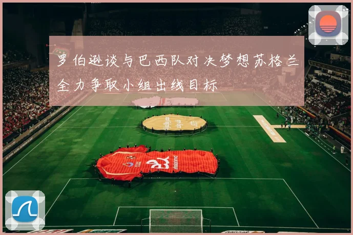 罗伯逊谈与巴西队对决梦想苏格兰全力争取小组出线目标