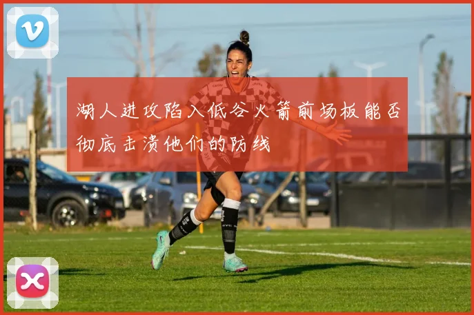 湖人进攻陷入低谷火箭前场板能否彻底击溃他们的防线