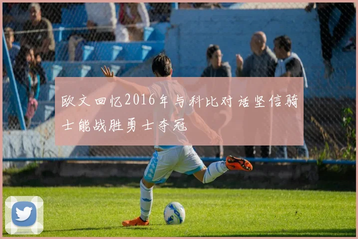 欧文回忆2016年与科比对话坚信骑士能战胜勇士夺冠