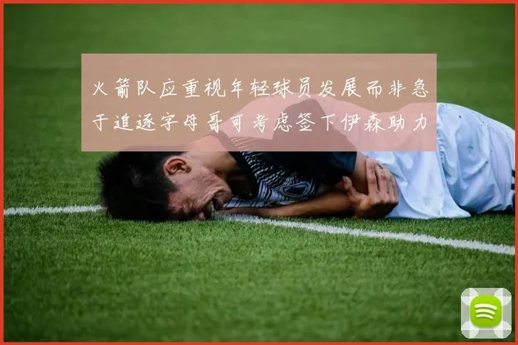 火箭队应重视年轻球员发展而非急于追逐字母哥可考虑签下伊森助力成长