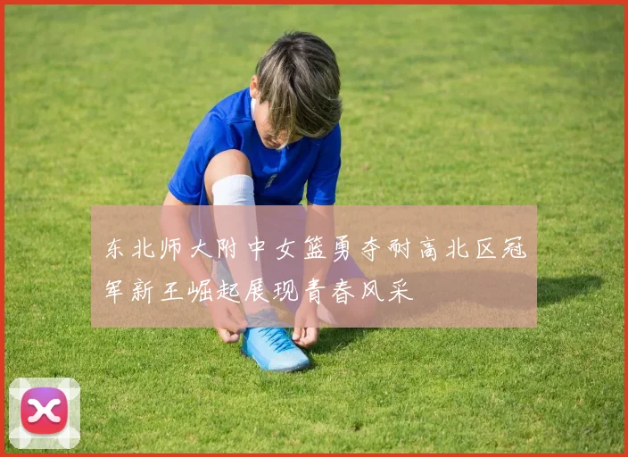 东北师大附中女篮勇夺耐高北区冠军新王崛起展现青春风采