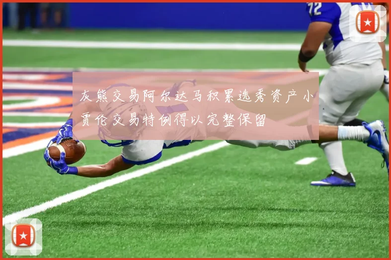 灰熊交易阿尔达马积累选秀资产小贾伦交易特例得以完整保留