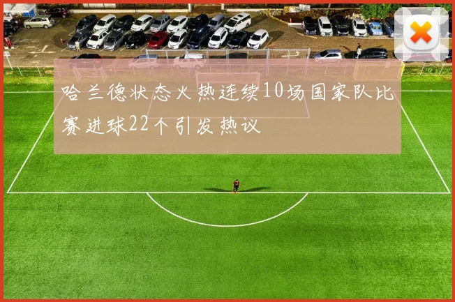 哈兰德状态火热连续10场国家队比赛进球22个引发热议
