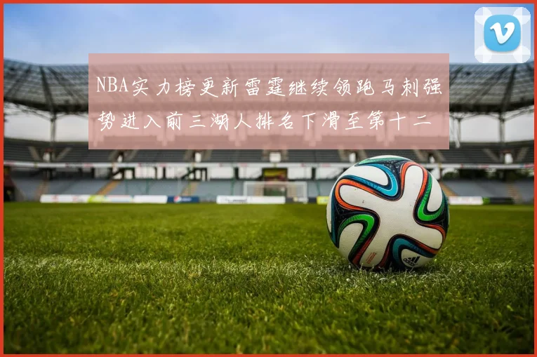 NBA实力榜更新雷霆继续领跑马刺强势进入前三湖人排名下滑至第十二位