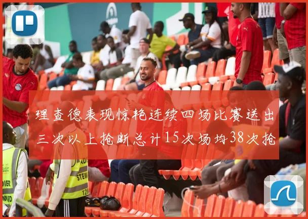 理查德表现惊艳连续四场比赛送出三次以上抢断总计15次场均38次抢断成球队防守利器