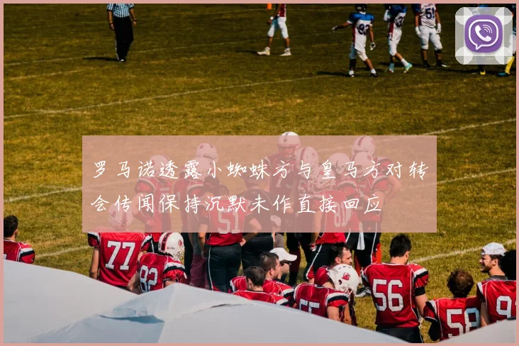 罗马诺透露小蜘蛛方与皇马方对转会传闻保持沉默未作直接回应