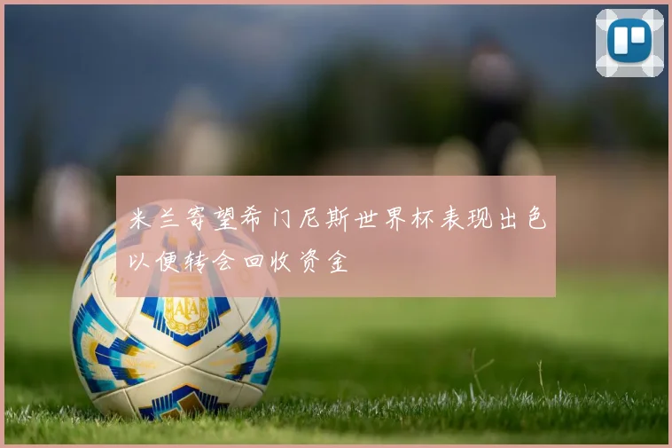 米兰寄望希门尼斯世界杯表现出色以便转会回收资金