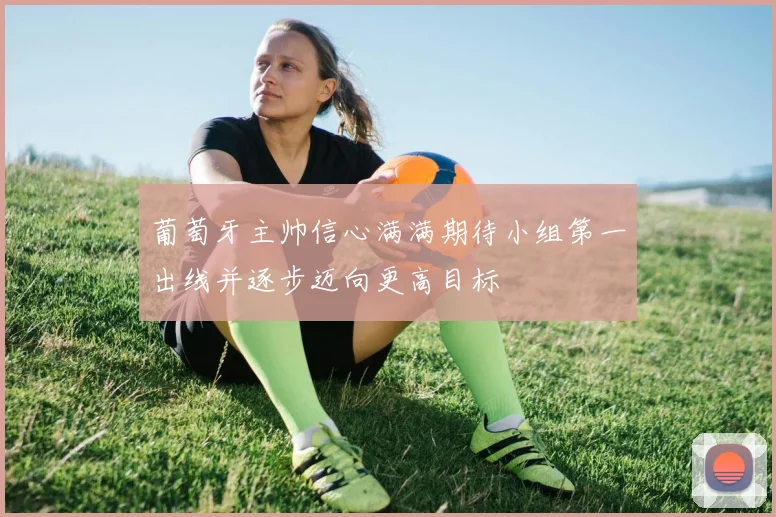 葡萄牙主帅信心满满期待小组第一出线并逐步迈向更高目标