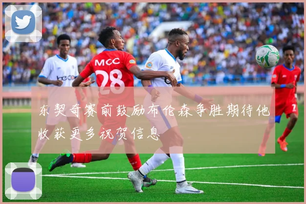 东契奇赛前鼓励布伦森争胜期待他收获更多祝贺信息