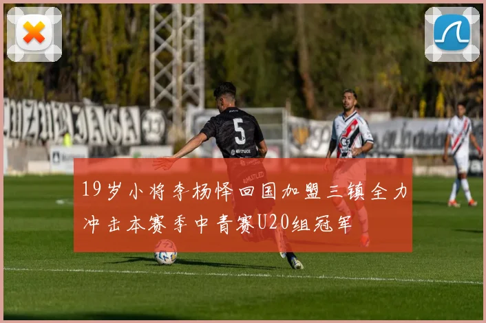 19岁小将李杨怿回国加盟三镇全力冲击本赛季中青赛U20组冠军