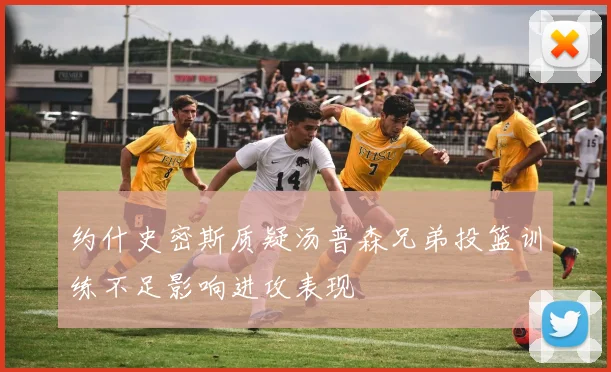 约什史密斯质疑汤普森兄弟投篮训练不足影响进攻表现