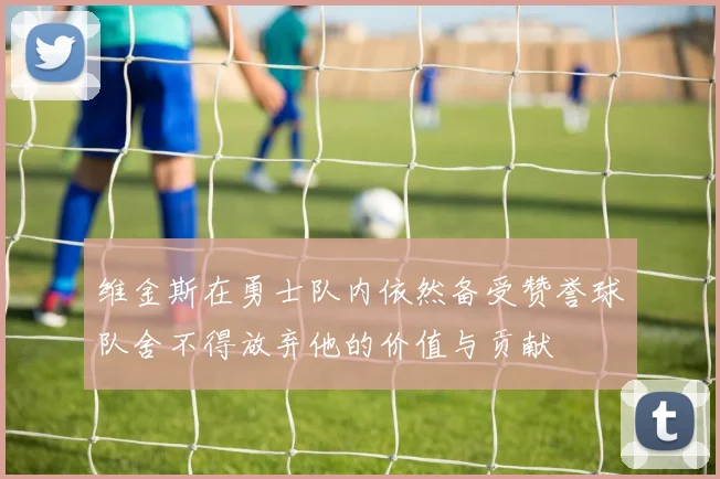 维金斯在勇士队内依然备受赞誉球队舍不得放弃他的价值与贡献
